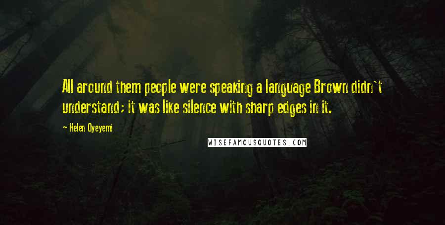 Helen Oyeyemi Quotes: All around them people were speaking a language Brown didn't understand; it was like silence with sharp edges in it.