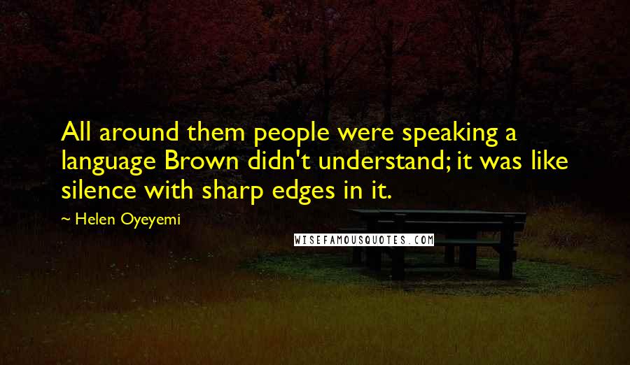 Helen Oyeyemi Quotes: All around them people were speaking a language Brown didn't understand; it was like silence with sharp edges in it.