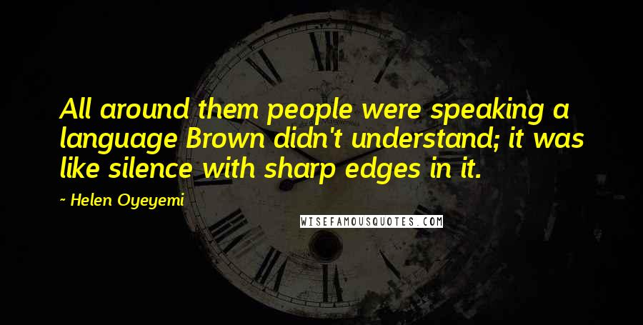 Helen Oyeyemi Quotes: All around them people were speaking a language Brown didn't understand; it was like silence with sharp edges in it.