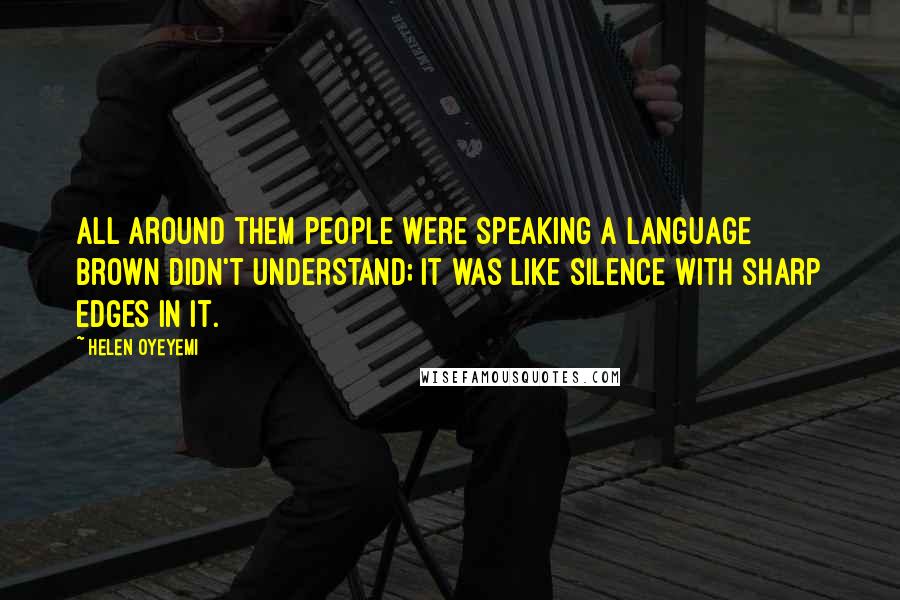 Helen Oyeyemi Quotes: All around them people were speaking a language Brown didn't understand; it was like silence with sharp edges in it.