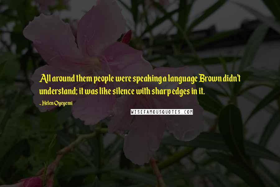 Helen Oyeyemi Quotes: All around them people were speaking a language Brown didn't understand; it was like silence with sharp edges in it.