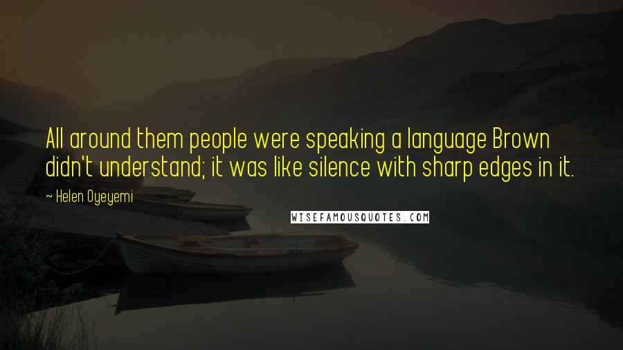 Helen Oyeyemi Quotes: All around them people were speaking a language Brown didn't understand; it was like silence with sharp edges in it.