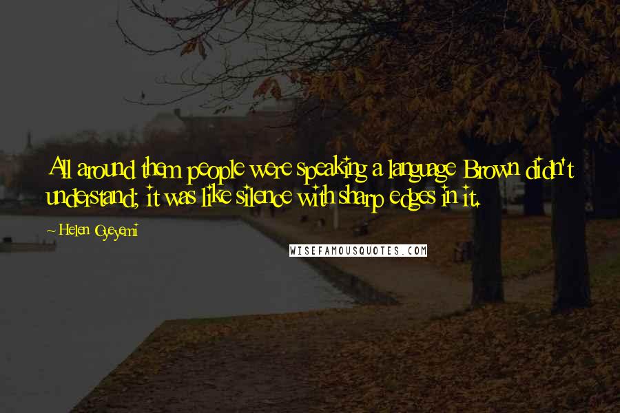 Helen Oyeyemi Quotes: All around them people were speaking a language Brown didn't understand; it was like silence with sharp edges in it.