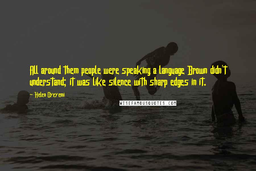 Helen Oyeyemi Quotes: All around them people were speaking a language Brown didn't understand; it was like silence with sharp edges in it.