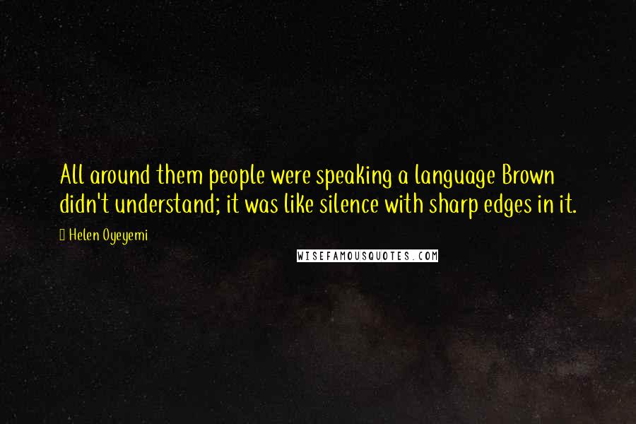 Helen Oyeyemi Quotes: All around them people were speaking a language Brown didn't understand; it was like silence with sharp edges in it.