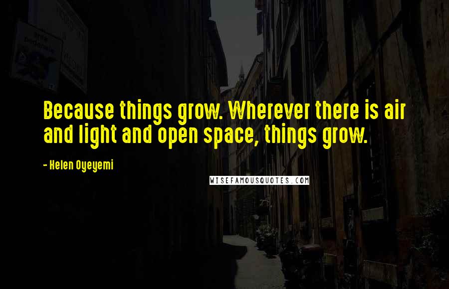 Helen Oyeyemi Quotes: Because things grow. Wherever there is air and light and open space, things grow.