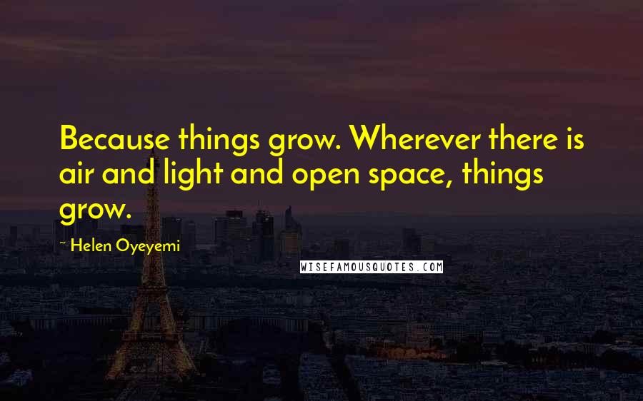 Helen Oyeyemi Quotes: Because things grow. Wherever there is air and light and open space, things grow.