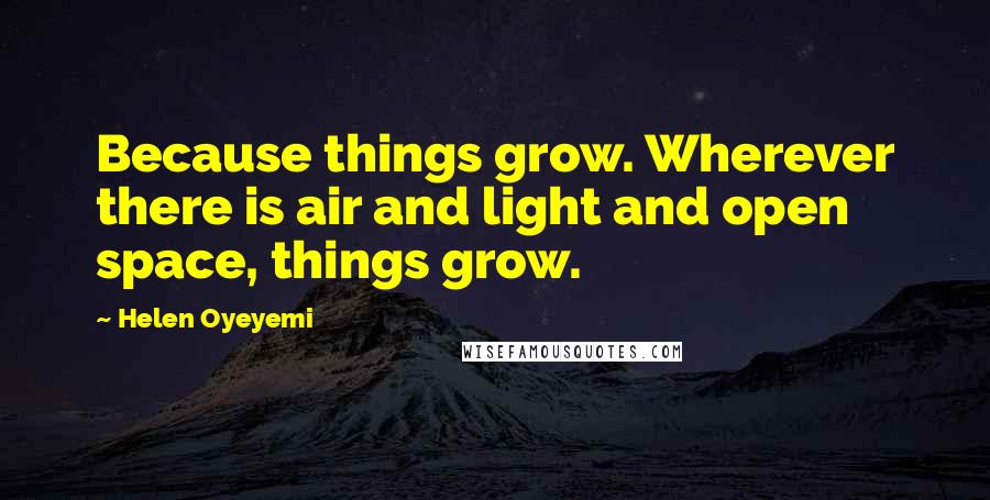 Helen Oyeyemi Quotes: Because things grow. Wherever there is air and light and open space, things grow.