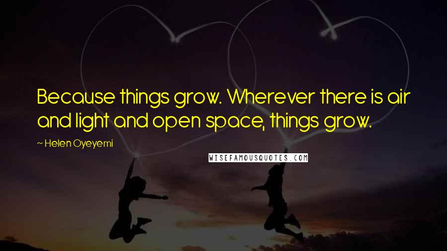 Helen Oyeyemi Quotes: Because things grow. Wherever there is air and light and open space, things grow.