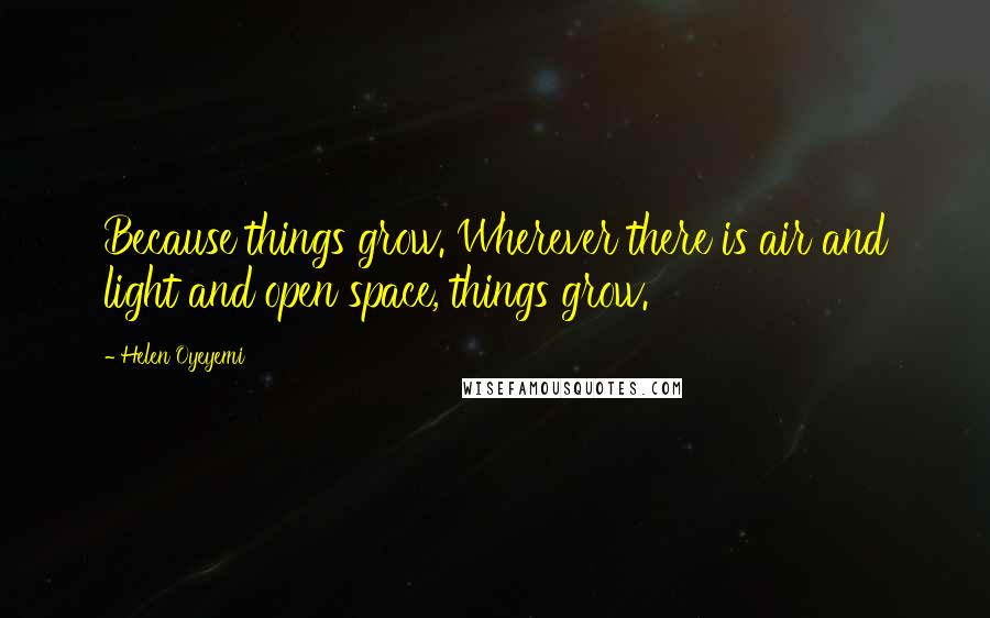 Helen Oyeyemi Quotes: Because things grow. Wherever there is air and light and open space, things grow.