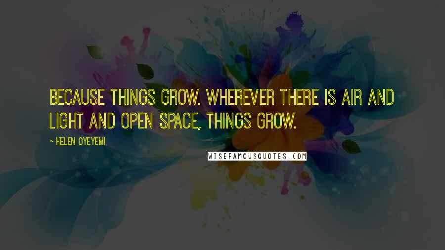 Helen Oyeyemi Quotes: Because things grow. Wherever there is air and light and open space, things grow.