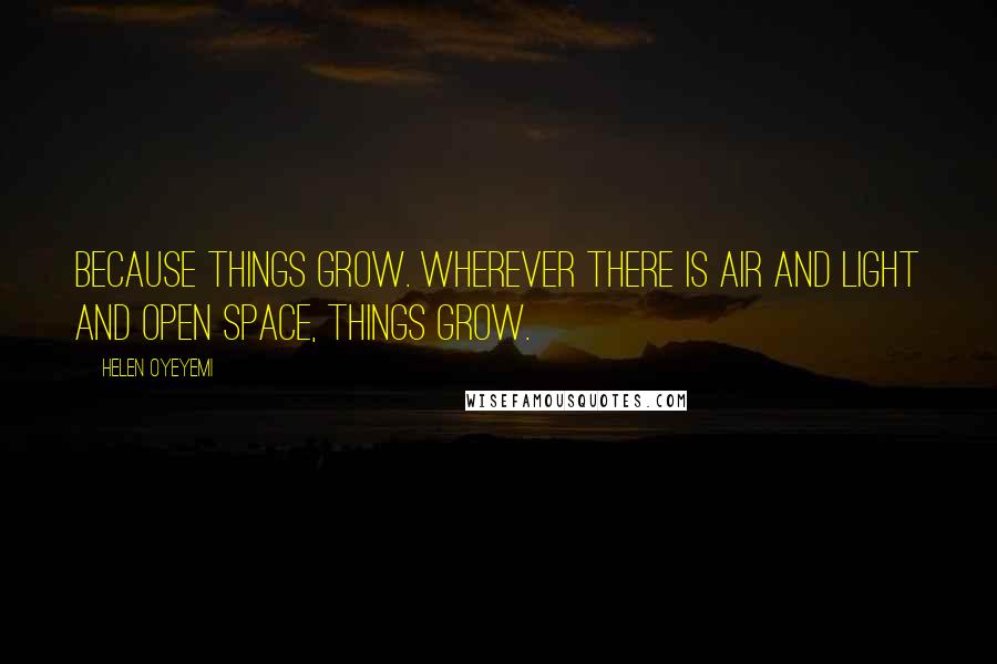 Helen Oyeyemi Quotes: Because things grow. Wherever there is air and light and open space, things grow.