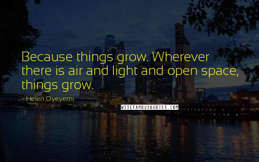 Helen Oyeyemi Quotes: Because things grow. Wherever there is air and light and open space, things grow.