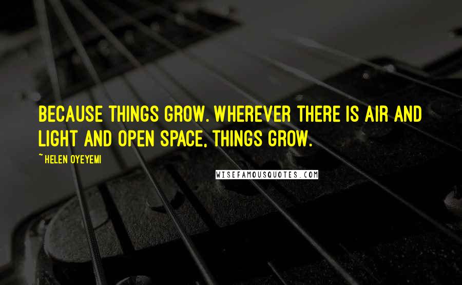 Helen Oyeyemi Quotes: Because things grow. Wherever there is air and light and open space, things grow.