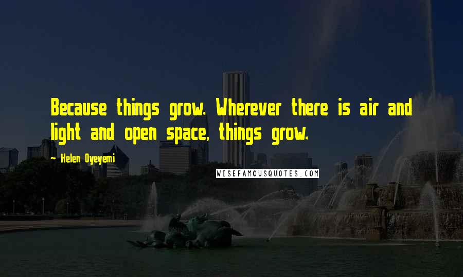 Helen Oyeyemi Quotes: Because things grow. Wherever there is air and light and open space, things grow.