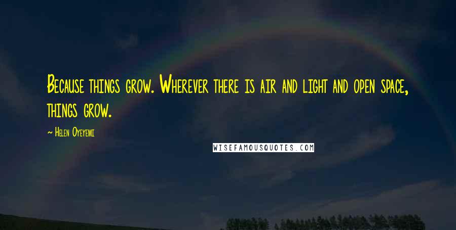 Helen Oyeyemi Quotes: Because things grow. Wherever there is air and light and open space, things grow.