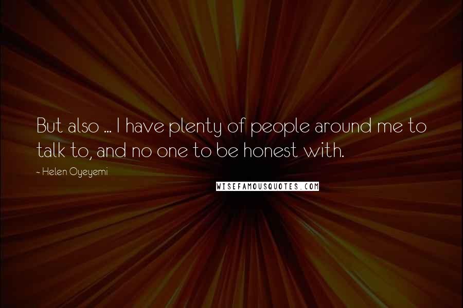 Helen Oyeyemi Quotes: But also ... I have plenty of people around me to talk to, and no one to be honest with.