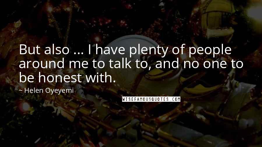 Helen Oyeyemi Quotes: But also ... I have plenty of people around me to talk to, and no one to be honest with.