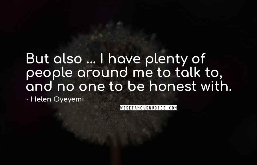 Helen Oyeyemi Quotes: But also ... I have plenty of people around me to talk to, and no one to be honest with.