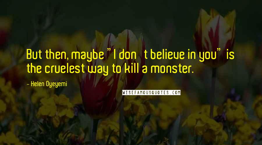 Helen Oyeyemi Quotes: But then, maybe "I don't believe in you" is the cruelest way to kill a monster.