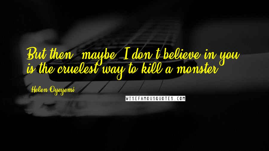 Helen Oyeyemi Quotes: But then, maybe "I don't believe in you" is the cruelest way to kill a monster.