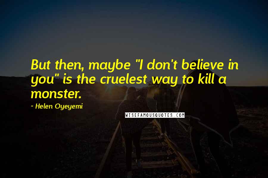 Helen Oyeyemi Quotes: But then, maybe "I don't believe in you" is the cruelest way to kill a monster.