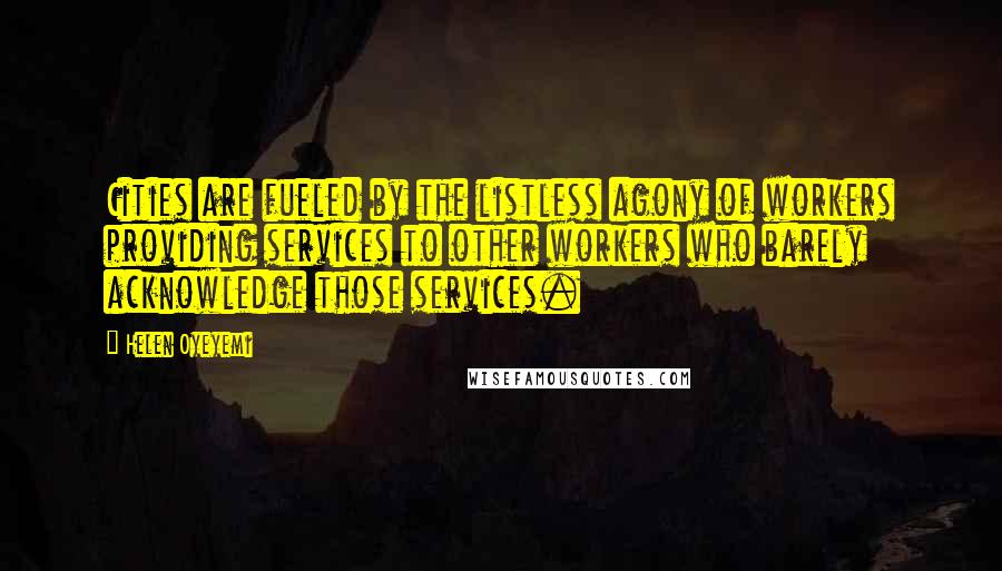 Helen Oyeyemi Quotes: Cities are fueled by the listless agony of workers providing services to other workers who barely acknowledge those services.