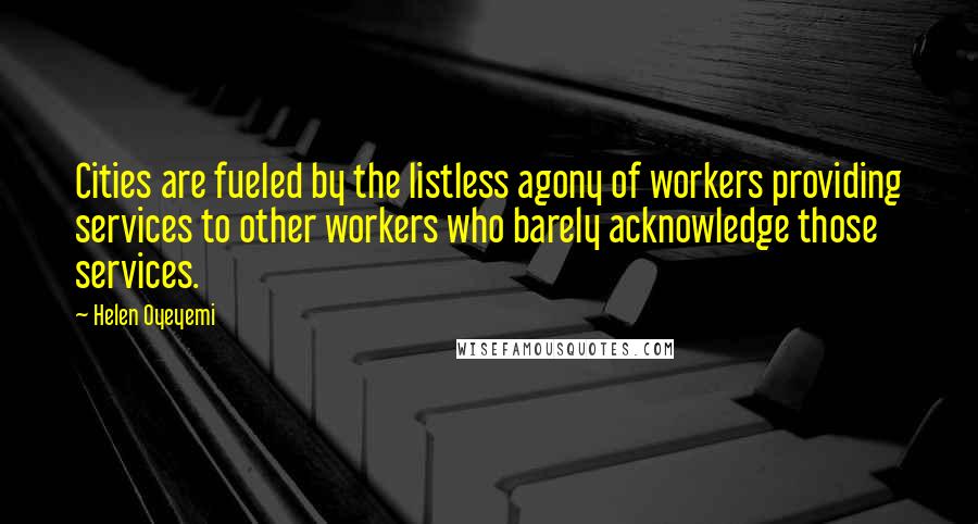 Helen Oyeyemi Quotes: Cities are fueled by the listless agony of workers providing services to other workers who barely acknowledge those services.