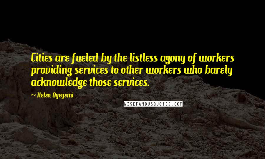 Helen Oyeyemi Quotes: Cities are fueled by the listless agony of workers providing services to other workers who barely acknowledge those services.