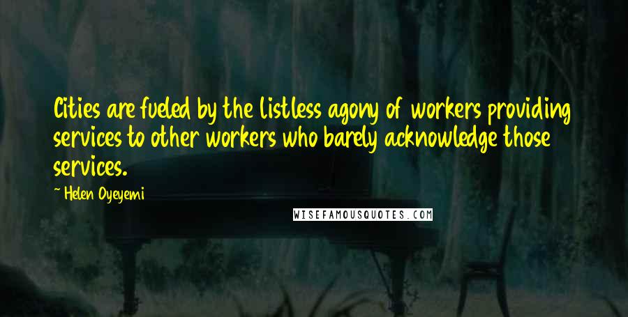 Helen Oyeyemi Quotes: Cities are fueled by the listless agony of workers providing services to other workers who barely acknowledge those services.