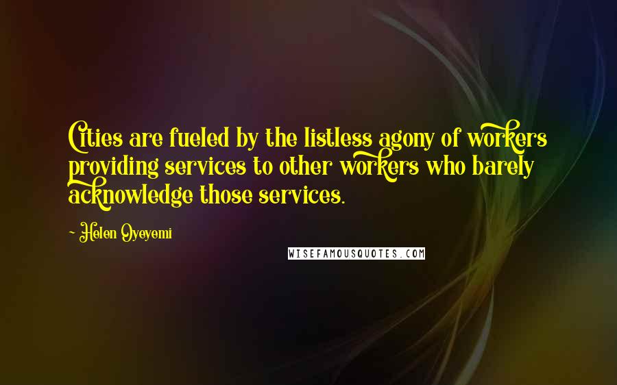 Helen Oyeyemi Quotes: Cities are fueled by the listless agony of workers providing services to other workers who barely acknowledge those services.