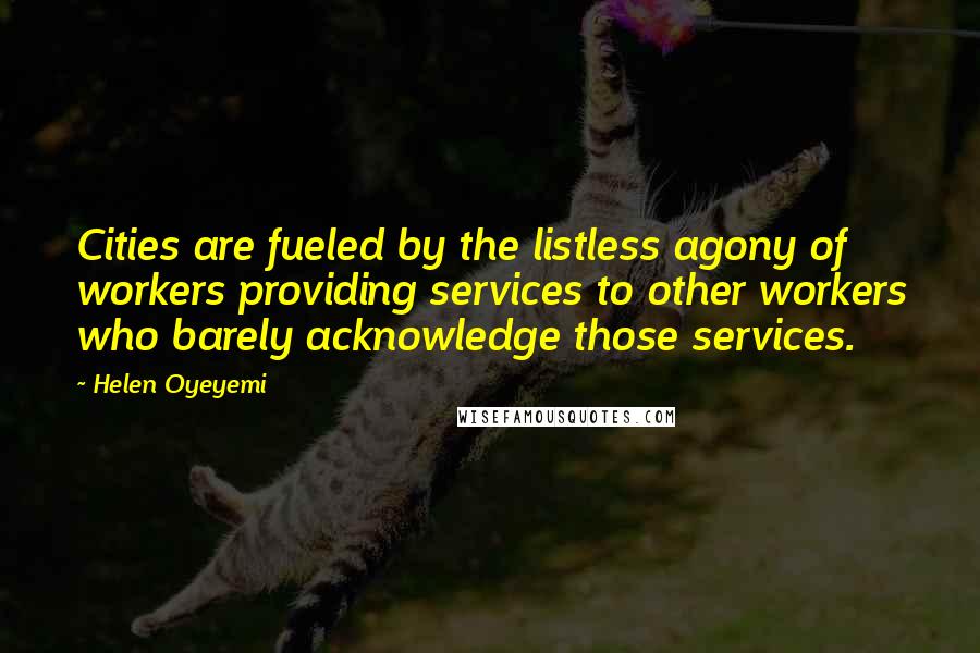 Helen Oyeyemi Quotes: Cities are fueled by the listless agony of workers providing services to other workers who barely acknowledge those services.