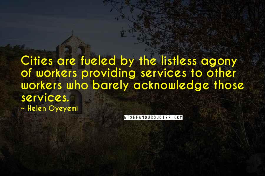 Helen Oyeyemi Quotes: Cities are fueled by the listless agony of workers providing services to other workers who barely acknowledge those services.