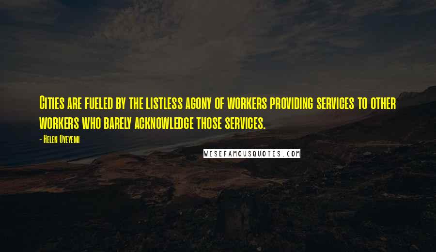 Helen Oyeyemi Quotes: Cities are fueled by the listless agony of workers providing services to other workers who barely acknowledge those services.