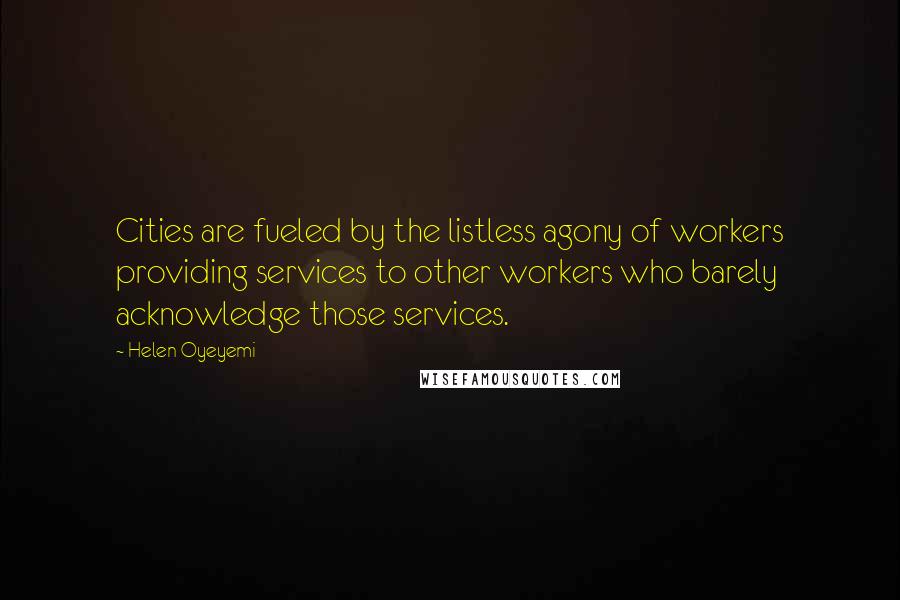 Helen Oyeyemi Quotes: Cities are fueled by the listless agony of workers providing services to other workers who barely acknowledge those services.