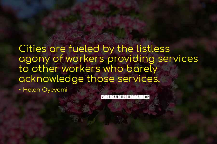 Helen Oyeyemi Quotes: Cities are fueled by the listless agony of workers providing services to other workers who barely acknowledge those services.