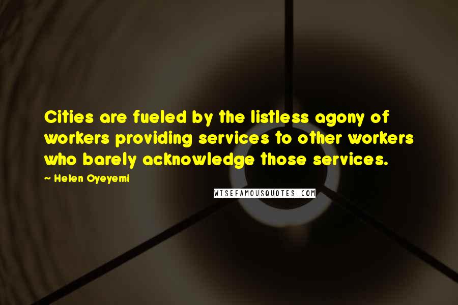 Helen Oyeyemi Quotes: Cities are fueled by the listless agony of workers providing services to other workers who barely acknowledge those services.