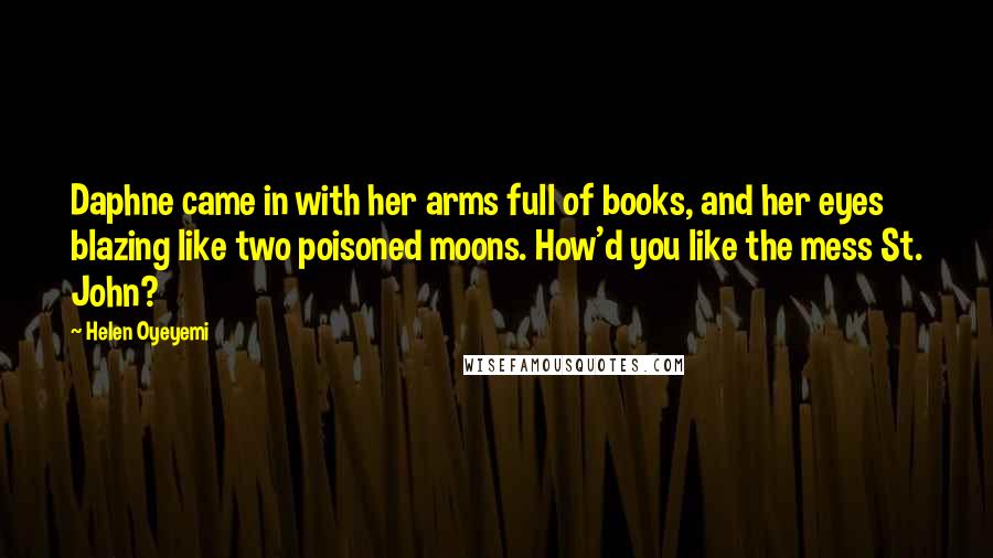 Helen Oyeyemi Quotes: Daphne came in with her arms full of books, and her eyes blazing like two poisoned moons. How'd you like the mess St. John?