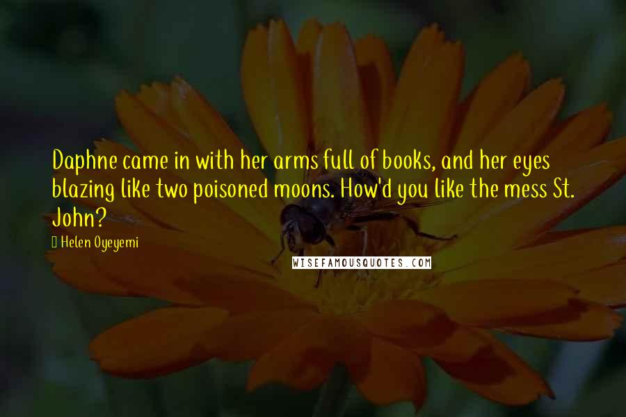 Helen Oyeyemi Quotes: Daphne came in with her arms full of books, and her eyes blazing like two poisoned moons. How'd you like the mess St. John?