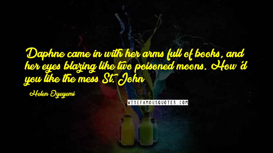 Helen Oyeyemi Quotes: Daphne came in with her arms full of books, and her eyes blazing like two poisoned moons. How'd you like the mess St. John?