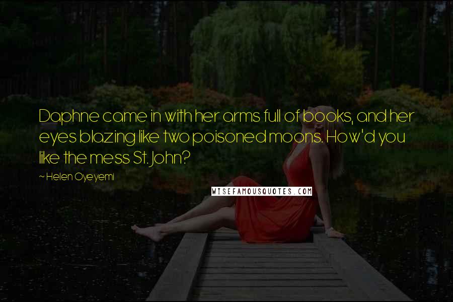 Helen Oyeyemi Quotes: Daphne came in with her arms full of books, and her eyes blazing like two poisoned moons. How'd you like the mess St. John?