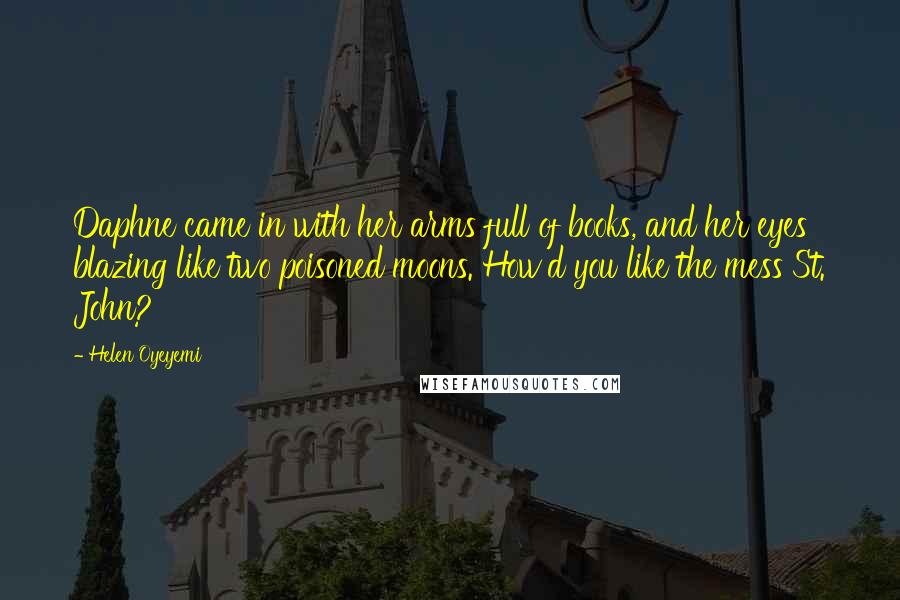 Helen Oyeyemi Quotes: Daphne came in with her arms full of books, and her eyes blazing like two poisoned moons. How'd you like the mess St. John?