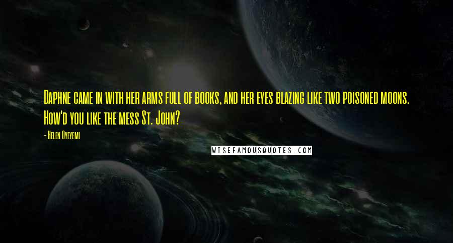 Helen Oyeyemi Quotes: Daphne came in with her arms full of books, and her eyes blazing like two poisoned moons. How'd you like the mess St. John?