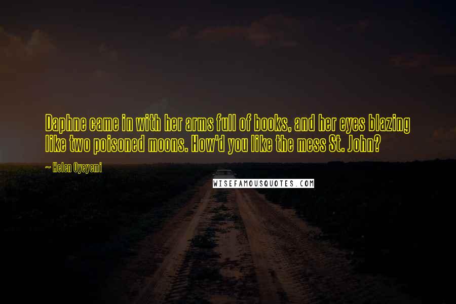 Helen Oyeyemi Quotes: Daphne came in with her arms full of books, and her eyes blazing like two poisoned moons. How'd you like the mess St. John?