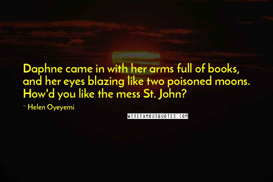 Helen Oyeyemi Quotes: Daphne came in with her arms full of books, and her eyes blazing like two poisoned moons. How'd you like the mess St. John?