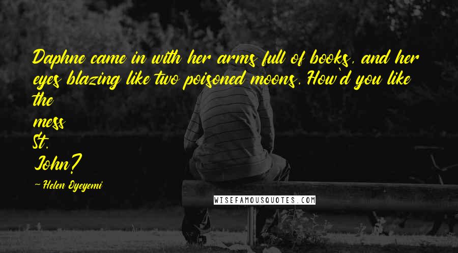 Helen Oyeyemi Quotes: Daphne came in with her arms full of books, and her eyes blazing like two poisoned moons. How'd you like the mess St. John?