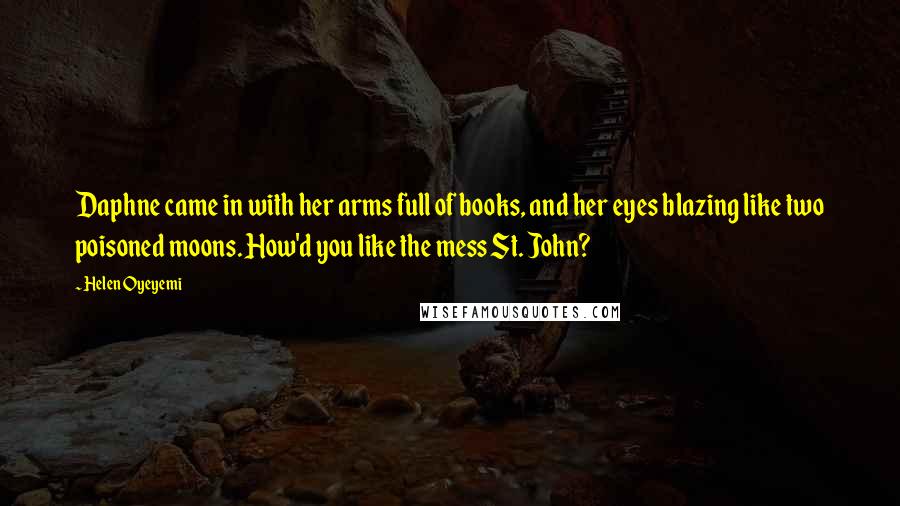 Helen Oyeyemi Quotes: Daphne came in with her arms full of books, and her eyes blazing like two poisoned moons. How'd you like the mess St. John?