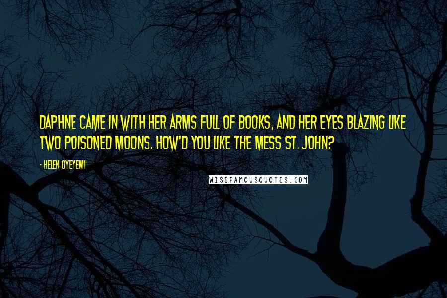 Helen Oyeyemi Quotes: Daphne came in with her arms full of books, and her eyes blazing like two poisoned moons. How'd you like the mess St. John?