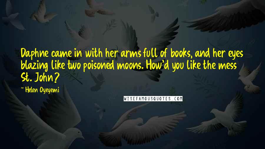 Helen Oyeyemi Quotes: Daphne came in with her arms full of books, and her eyes blazing like two poisoned moons. How'd you like the mess St. John?