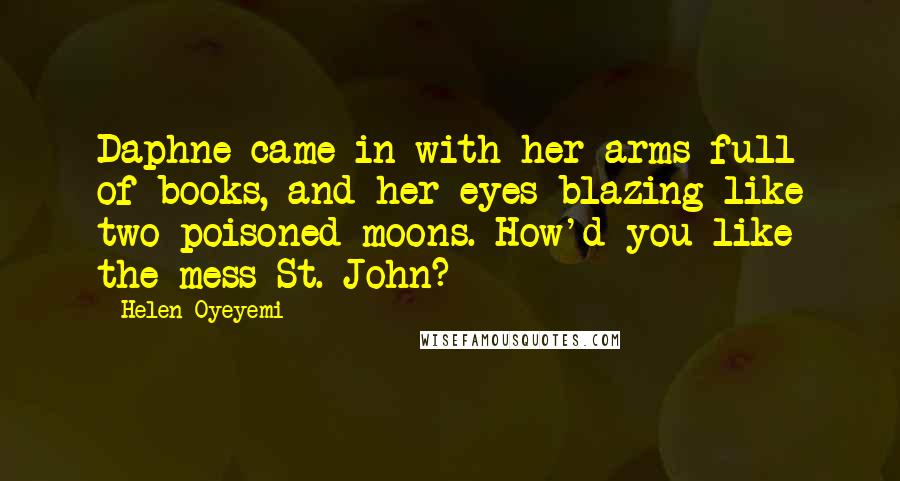 Helen Oyeyemi Quotes: Daphne came in with her arms full of books, and her eyes blazing like two poisoned moons. How'd you like the mess St. John?